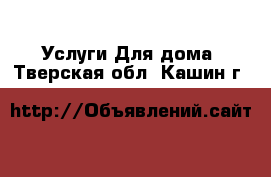 Услуги Для дома. Тверская обл.,Кашин г.